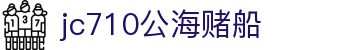 jc710公海赌船(中国)有限公司官网